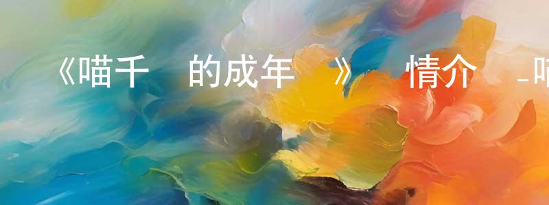 《喵千歲的成年禮》詳情介紹_喵千歲的成年禮已完結在線觀看_喵千歲的成年禮迅雷下載_國漫 陳學成的blog